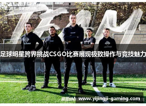 足球明星跨界挑战CSGO比赛展现极致操作与竞技魅力