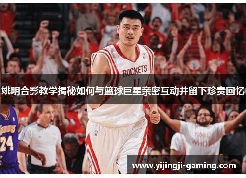 姚明合影教学揭秘如何与篮球巨星亲密互动并留下珍贵回忆