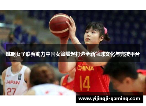 姚明女子联赛助力中国女篮崛起打造全新篮球文化与竞技平台