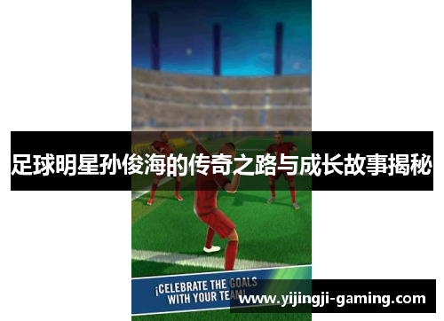 足球明星孙俊海的传奇之路与成长故事揭秘