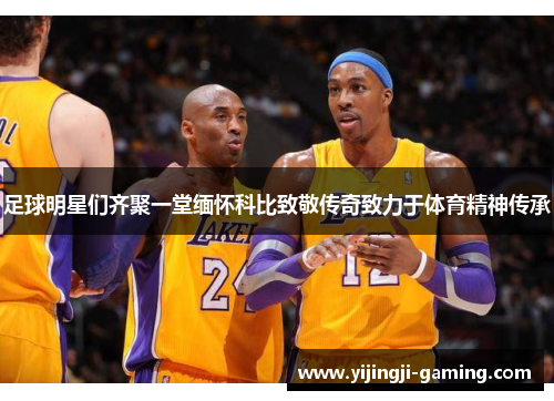足球明星们齐聚一堂缅怀科比致敬传奇致力于体育精神传承