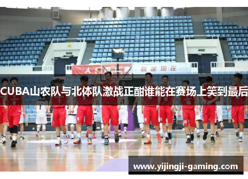CUBA山农队与北体队激战正酣谁能在赛场上笑到最后