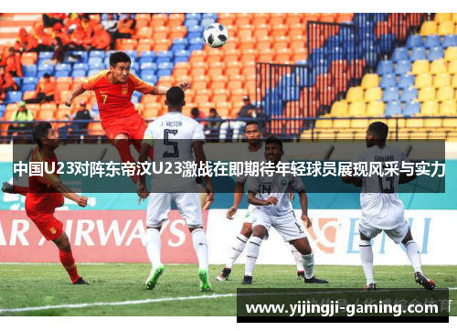 中国U23对阵东帝汶U23激战在即期待年轻球员展现风采与实力
