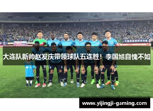 大连队新帅赵发庆带领球队五连胜！李国旭自愧不如