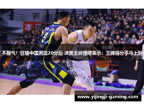 不服气！狂输中国男篮20分后 波黑主帅强硬表示：王牌得分手马上到