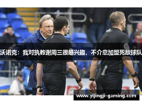 沃诺克：我对执教谢周三很感兴趣，不介意加盟死敌球队