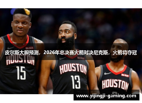 皮尔斯大胆预测，2026年总决赛火箭对决尼克斯，火箭将夺冠
